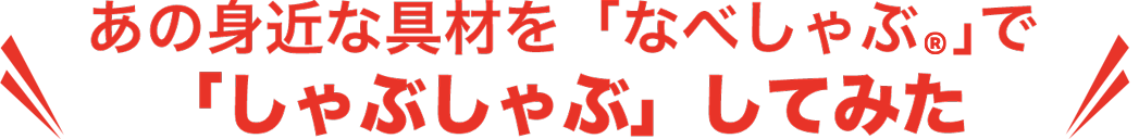 あの身近な具材を「なべしゃぶ」で「しゃぶしゃぶ」してみた