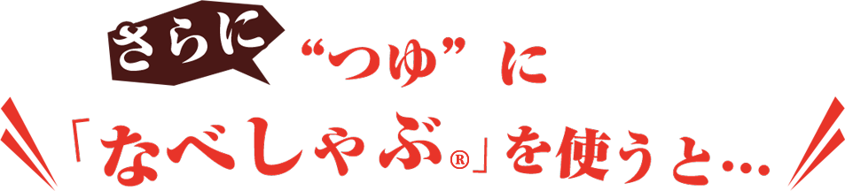 さらに“つゆ”に 「なべしゃぶ」を使うと…