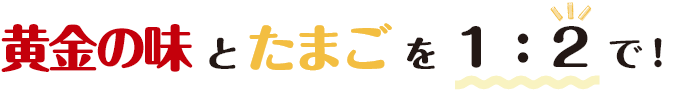 黄金の味とたまごを1:2で！