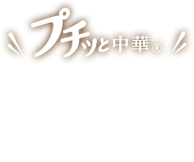 プチッと中華　高速カンタン一人前から！　1人で食べるお手軽中華から、家族で食べる 大皿中華まで。少ない食材でも 美味しく手軽にお楽しみにいただけます。